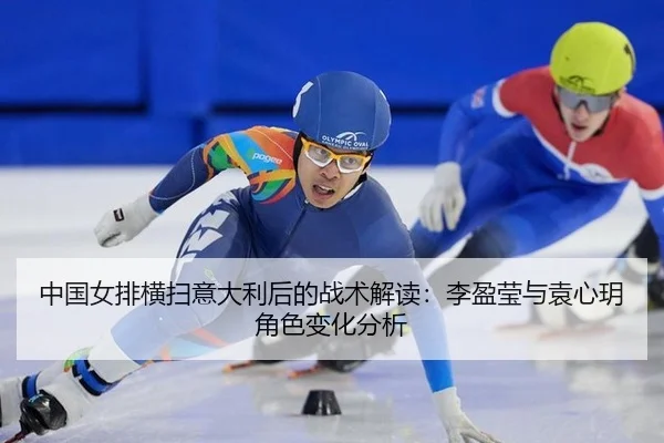中国女排横扫意大利后的战术解读：李盈莹与袁心玥角色变化分析