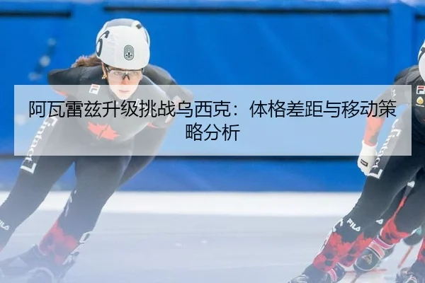 阿瓦雷兹升级挑战乌西克：体格差距与移动策略分析