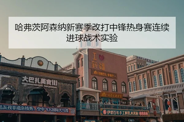 哈弗茨阿森纳新赛季改打中锋热身赛连续进球战术实验