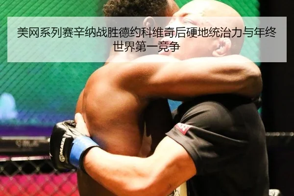 美网系列赛辛纳战胜德约科维奇后硬地统治力与年终世界第一竞争