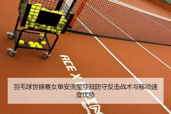 羽毛球世锦赛女单安洗莹夺冠防守反击战术与移动速度优势