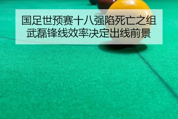国足世预赛十八强陷死亡之组 武磊锋线效率决定出线前景