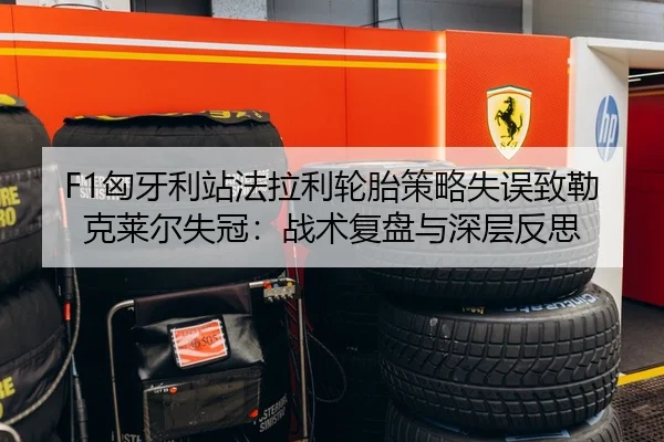 F1匈牙利站法拉利轮胎策略失误致勒克莱尔失冠：战术复盘与深层反思